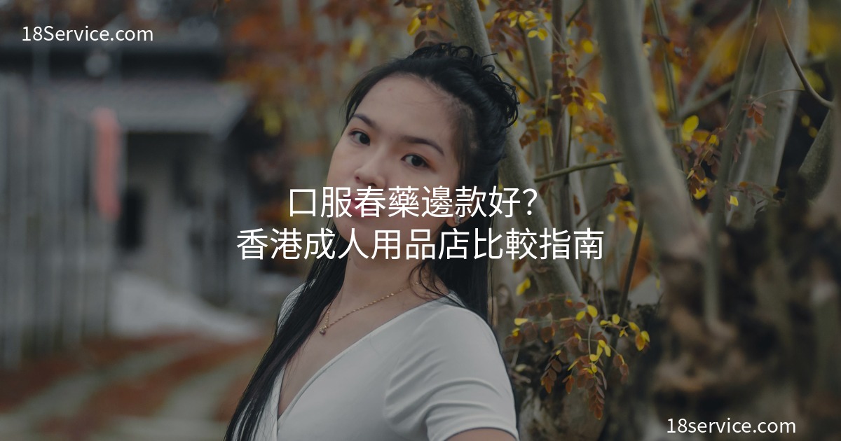 口服春藥邊款好？香港成人用品店春藥種類大比較