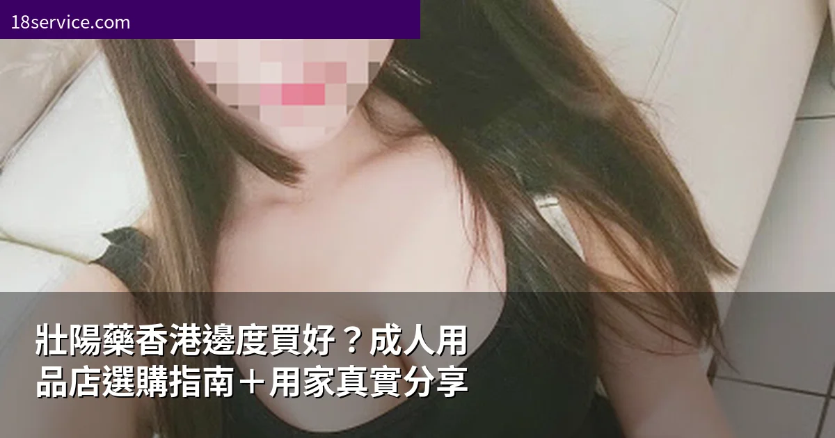 壯陽藥香港邊度買好？成人用品店選購指南＋用家真實分享